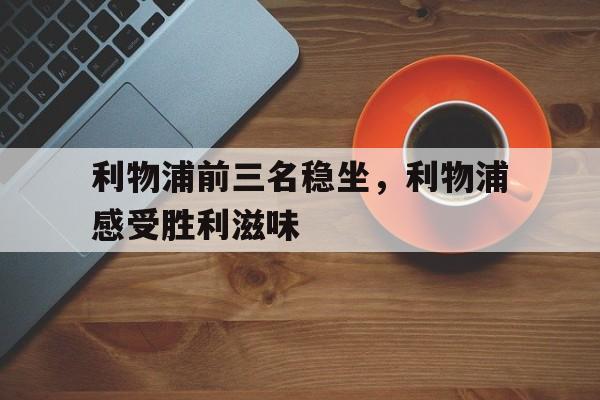 关于利物浦前三名稳坐，利物浦感受胜利滋味的信息