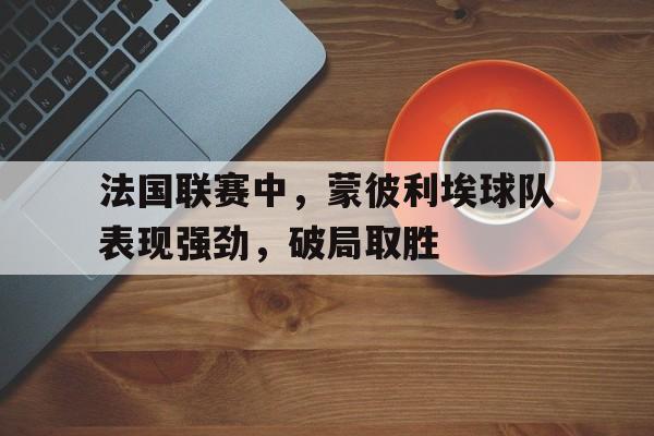 关于法国联赛中，蒙彼利埃球队表现强劲，破局取胜的信息