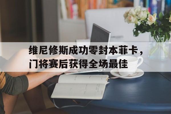 维尼修斯成功零封本菲卡，门将赛后获得全场最佳
